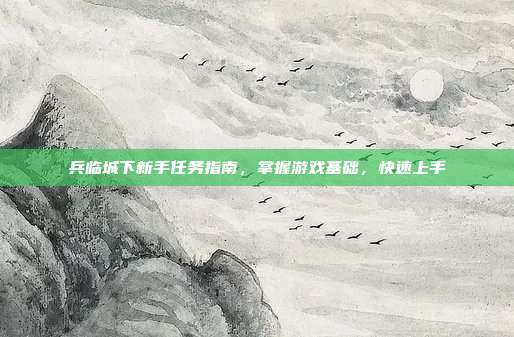 兵临城下新手任务指南,掌握游戏基础,快速上手