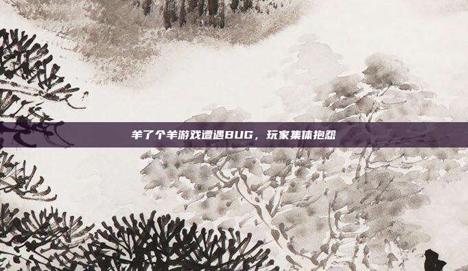 羊了个羊游戏遭遇BUG,玩家集体抱怨