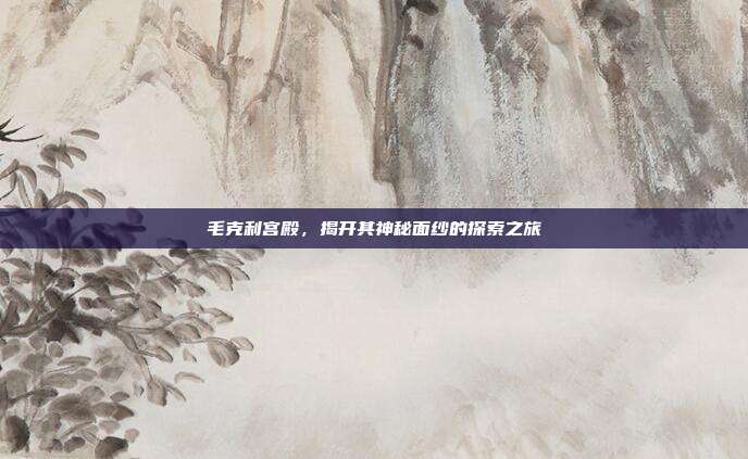 毛克利宫殿,揭开其神秘面纱的探索之旅