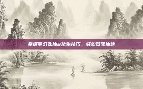 掌握梦幻诛仙2化生技巧,轻松驾驭仙途
