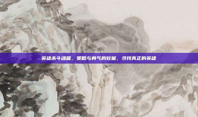 英雄杀斗魂篇,策略与勇气的较量,寻找真正的英雄
