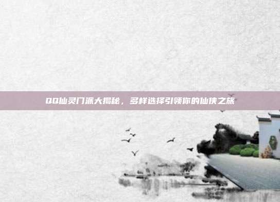 QQ仙灵门派大揭秘,多样选择引领你的仙侠之旅