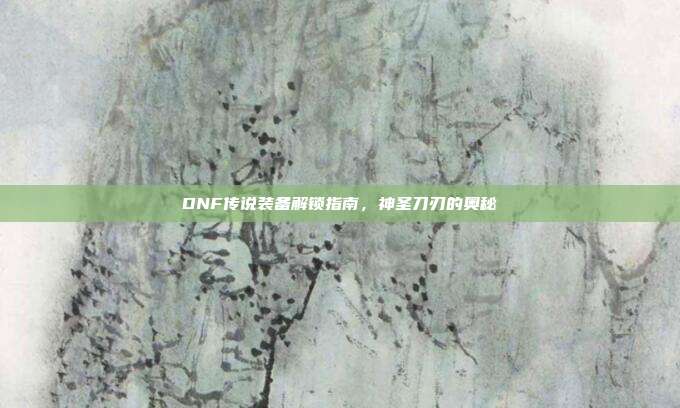 DNF传说装备解锁指南,神圣刀刃的奥秘