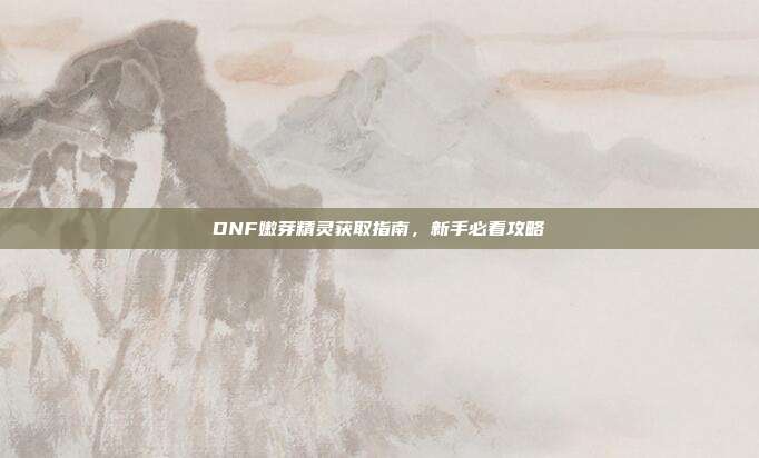 DNF嫩芽精灵获取指南,新手必看攻略