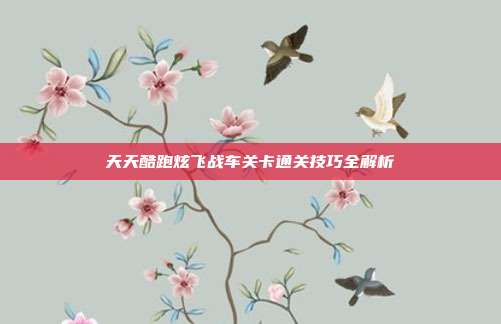 天天酷跑炫飞战车关卡通关技巧全解析