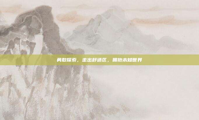 勇敢探索,走出舒适区,拥抱未知世界