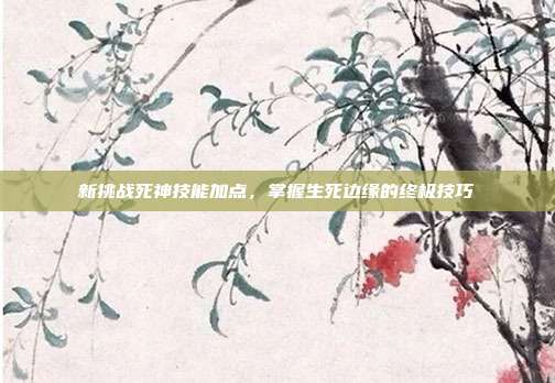 新挑战死神技能加点,掌握生死边缘的终极技巧