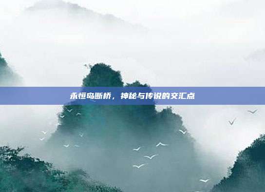 永恒岛断桥,神秘与传说的交汇点