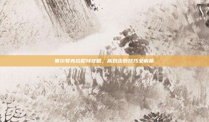 赛尔号克拉尼特攻略,高效击败技巧全解析