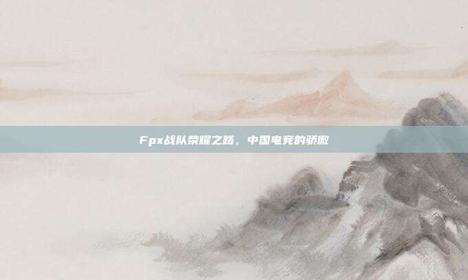 Fpx战队荣耀之路,中国电竞的骄傲