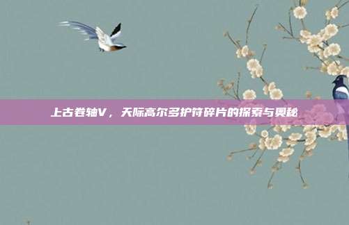 上古卷轴V,天际高尔多护符碎片的探索与奥秘