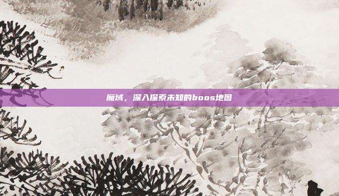 魔域,深入探索未知的boos地图