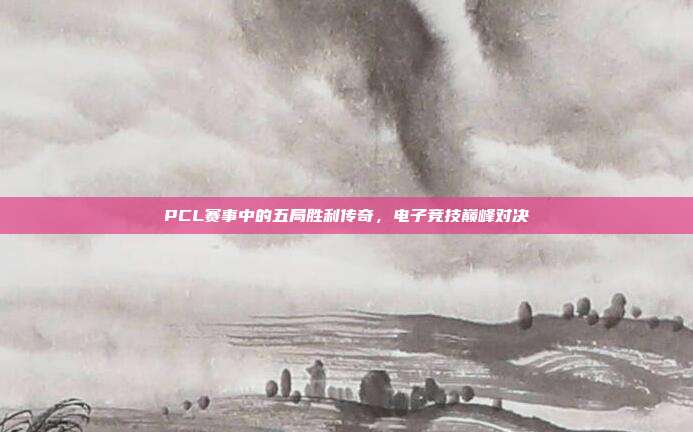 PCL赛事中的五局胜利传奇,电子竞技巅峰对决