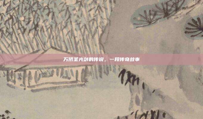 万仞圣光剑的传说,一段传奇故事