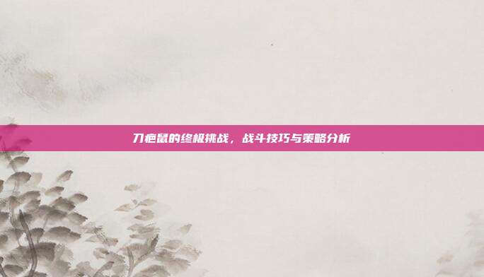 刀疤鼠的终极挑战,战斗技巧与策略分析