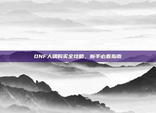DNF人偶购买全攻略,新手必看指南