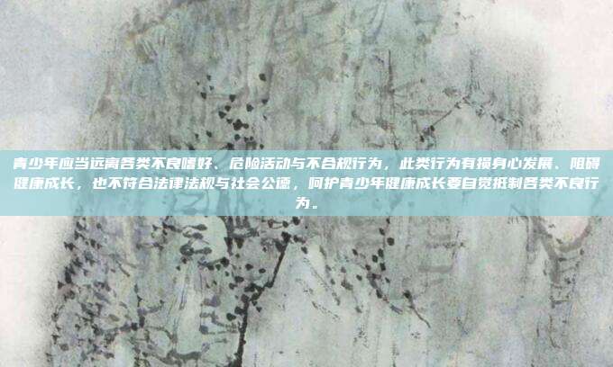青少年应当远离各类不良嗜好、危险活动与不合规行为,此类行为有损身心发展、阻碍健康成长,也不符合法律法规与社会公德,呵护青少年健康成长要自觉抵制各类不良行为。