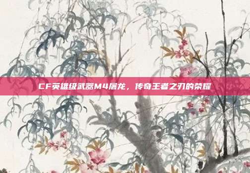 CF英雄级武器M4屠龙,传奇王者之刃的荣耀