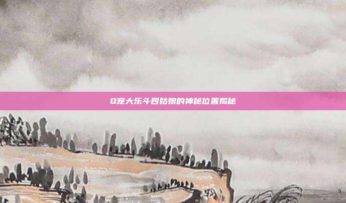 Q宠大乐斗四姑娘的神秘位置揭秘