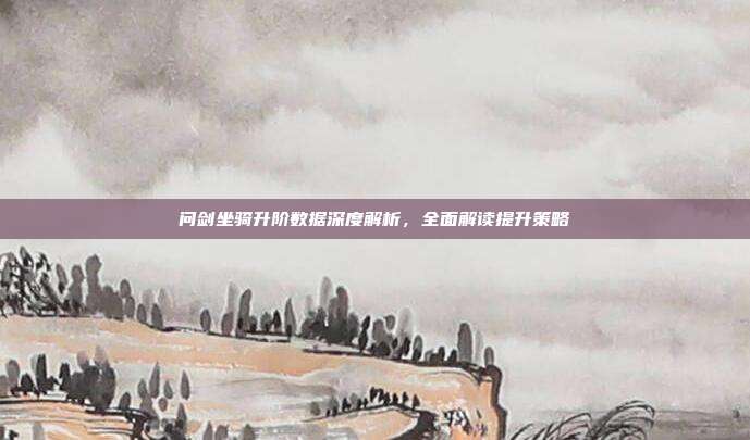 问剑坐骑升阶数据深度解析,全面解读提升策略