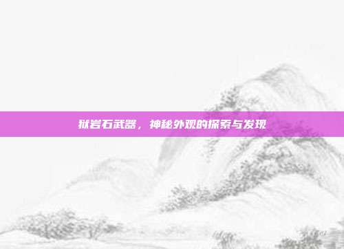 狱岩石武器,神秘外观的探索与发现