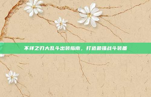 不祥之刃大乱斗出装指南,打造最强战斗装备