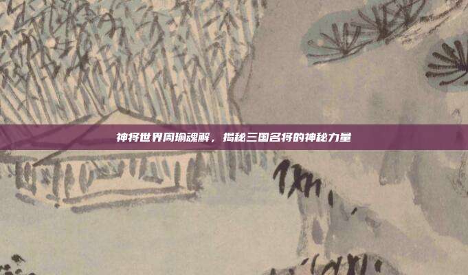 神将世界周瑜魂解,揭秘三国名将的神秘力量