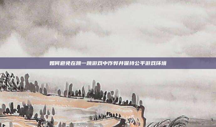 如何避免在跳一跳游戏中作弊并保持公平游戏环境