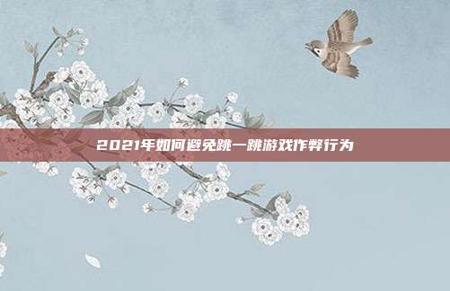 2021年如何避免跳一跳游戏作弊行为
