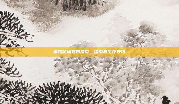 雪踪秘境攻略指南,探索与生存技巧