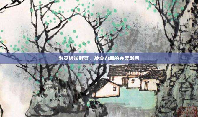 剑灵狼神武器,传奇力量的完美融合