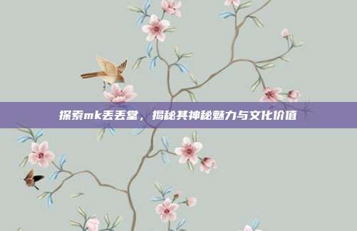 探索mk丢丢堂,揭秘其神秘魅力与文化价值