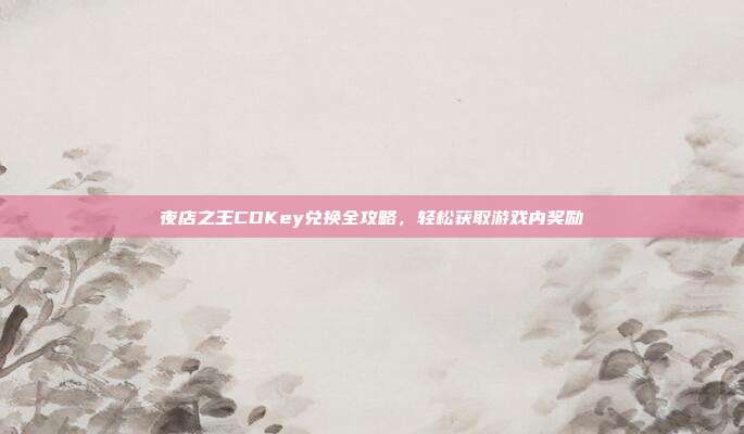 夜店之王CDKey兑换全攻略,轻松获取游戏内奖励