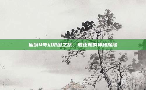 仙剑4奇幻拼图之旅,放逐渊的神秘探险