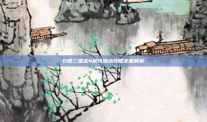 幻想三国志4属性加点攻略全面解析