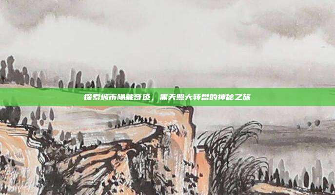 探索城市隐藏奇迹,黑天照大转盘的神秘之旅