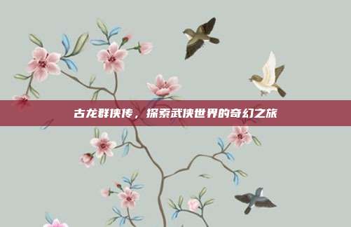 古龙群侠传,探索武侠世界的奇幻之旅