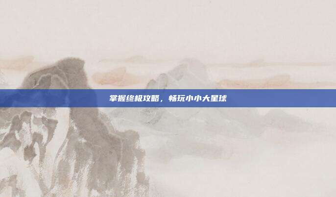掌握终极攻略,畅玩小小大星球
