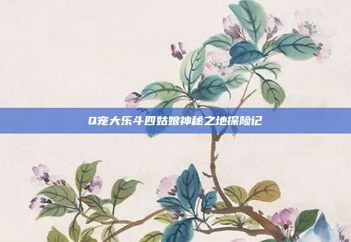 Q宠大乐斗四姑娘神秘之地探险记