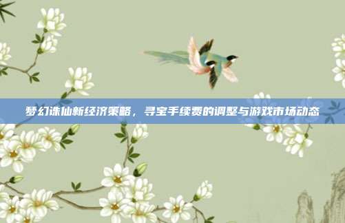 梦幻诛仙新经济策略,寻宝手续费的调整与游戏市场动态