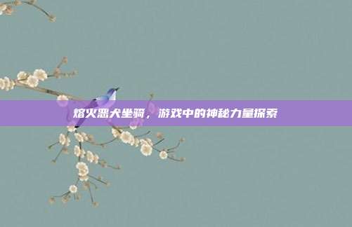 熔火恶犬坐骑,游戏中的神秘力量探索