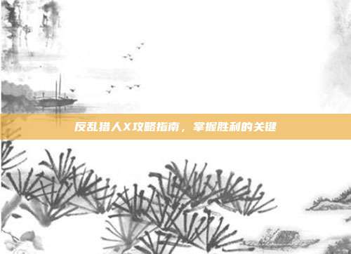反乱猎人X攻略指南,掌握胜利的关键