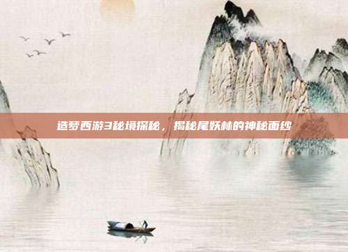 造梦西游3秘境探秘,揭秘尾妖林的神秘面纱