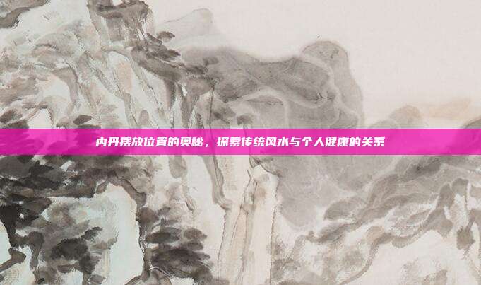 内丹摆放位置的奥秘,探索传统风水与个人健康的关系