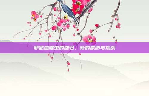 邪恶血腥虫的回归,新的威胁与挑战