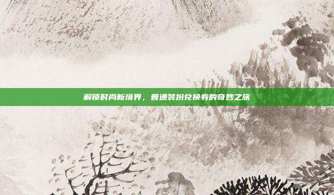解锁时尚新境界,普通装扮兑换券的奇妙之旅