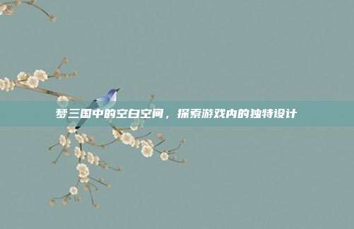 梦三国中的空白空间,探索游戏内的独特设计