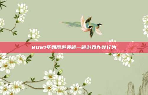 2021年如何避免跳一跳游戏作弊行为