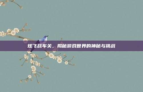 炫飞战车关,揭秘游戏世界的神秘与挑战