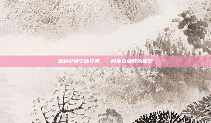 武林外传史诗任务,一段传奇旅程的探索